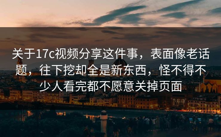 关于17c视频分享这件事,表面像老话题,往下挖却全是新东西,怪不得不少人看完都不愿意关掉页面 关于17c视频分享这件事,表面像老话题,往下挖却全是新东西,怪不得不少人看完都不愿意关掉页面