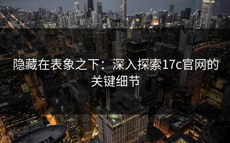 隐藏在表象之下:深入探索17c官网的关键细节 隐藏在表象之下:深入探索17c官网的关键细节