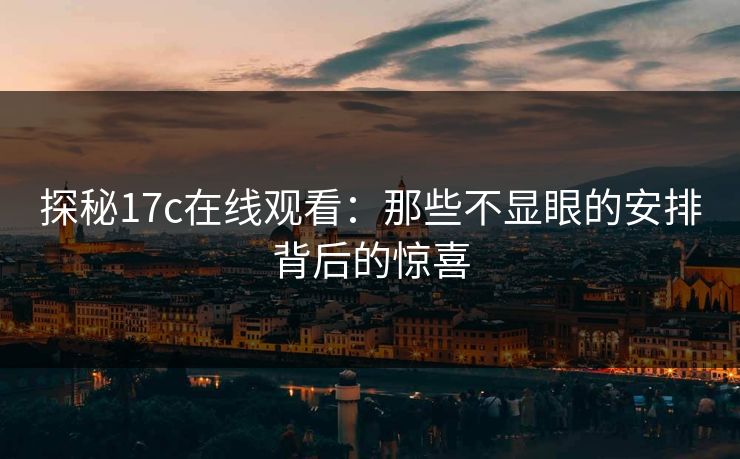 探秘17c在线观看:那些不显眼的安排背后的惊喜 探秘17c在线观看:那些不显眼的安排背后的惊喜
