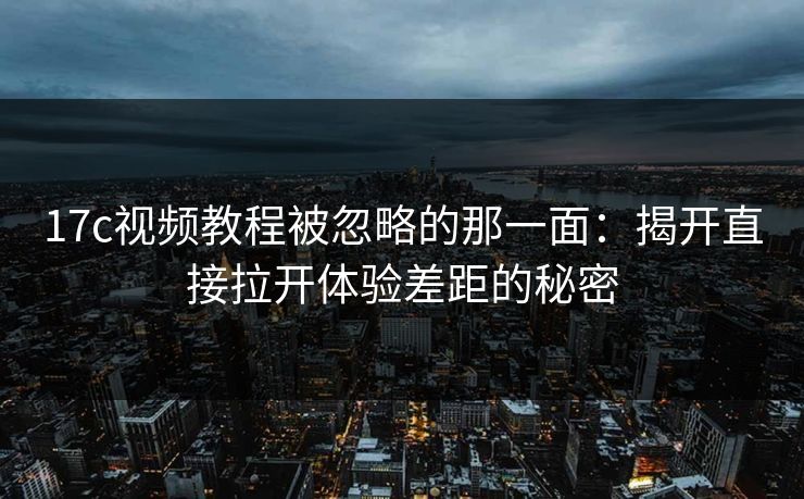 17c视频教程被忽略的那一面:揭开直接拉开体验差距的秘密 17c视频教程被忽略的那一面:揭开直接拉开体验差距的秘密