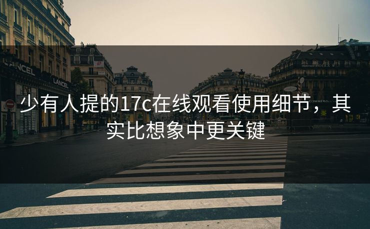 少有人提的17c在线观看使用细节,其实比想象中更关键 少有人提的17c在线观看使用细节,其实比想象中更关键