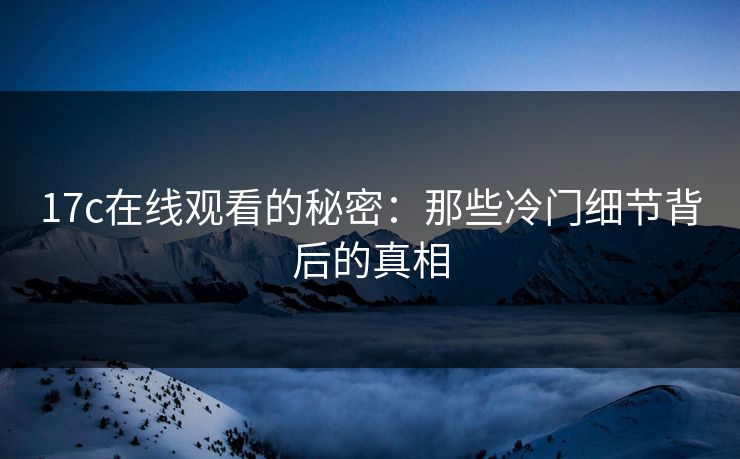 17c在线观看的秘密:那些冷门细节背后的真相 17c在线观看的秘密:那些冷门细节背后的真相