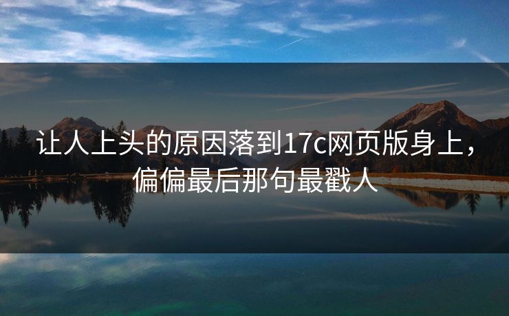 让人上头的原因落到17c网页版身上,偏偏最后那句最戳人 让人上头的原因落到17c网页版身上,偏偏最后那句最戳人