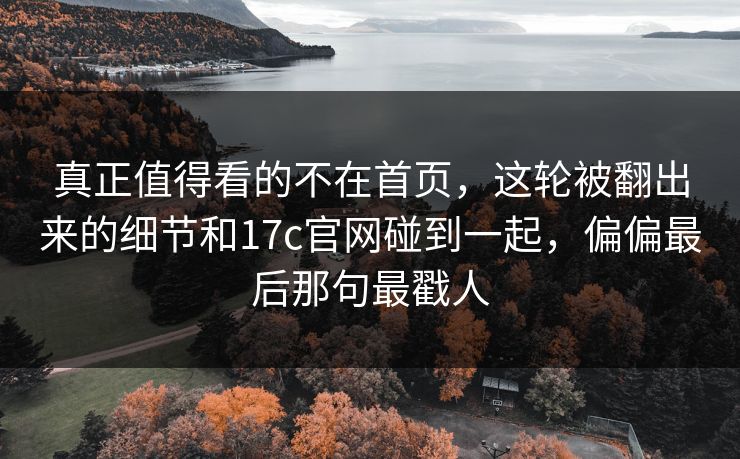 真正值得看的不在首页,这轮被翻出来的细节和17c官网碰到一起,偏偏最后那句最戳人 真正值得看的不在首页,这轮被翻出来的细节和17c官网碰到一起,偏偏最后那句最戳人
