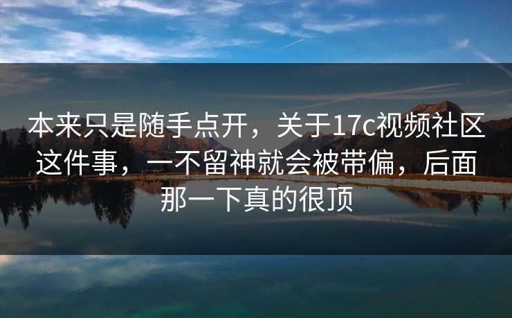 本来只是随手点开,关于17c视频社区这件事,一不留神就会被带偏,后面那一下真的很顶 本来只是随手点开,关于17c视频社区这件事,一不留神就会被带偏,后面那一下真的很顶
