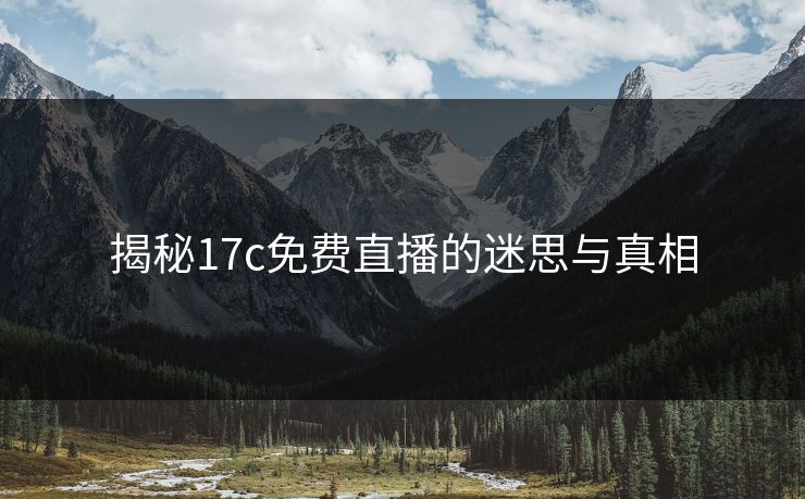 揭秘17c免费直播的迷思与真相 揭秘17c免费直播的迷思与真相