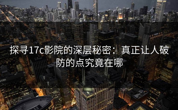 探寻17c影院的深层秘密:真正让人破防的点究竟在哪 探寻17c影院的深层秘密:真正让人破防的点究竟在哪