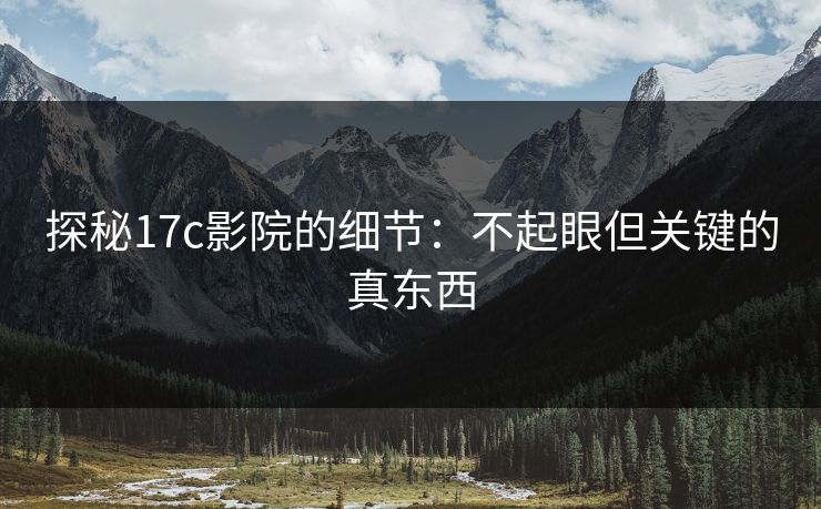 探秘17c影院的细节:不起眼但关键的真东西 探秘17c影院的细节:不起眼但关键的真东西