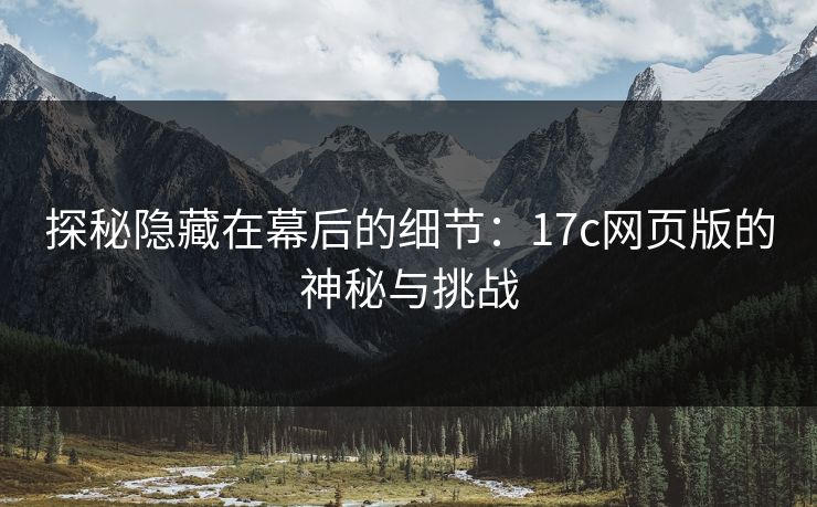探秘隐藏在幕后的细节:17c网页版的神秘与挑战 探秘隐藏在幕后的细节:17c网页版的神秘与挑战