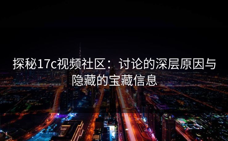 探秘17c视频社区:讨论的深层原因与隐藏的宝藏信息 探秘17c视频社区:讨论的深层原因与隐藏的宝藏信息