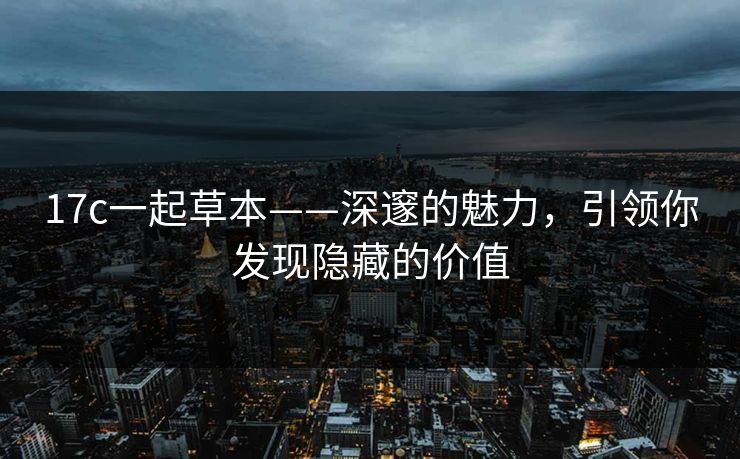 17c一起草本——深邃的魅力，引领你发现隐藏的价值