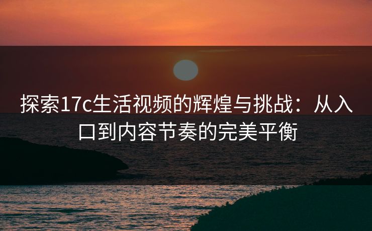探索17c生活视频的辉煌与挑战:从入口到内容节奏的完美平衡 探索17c生活视频的辉煌与挑战:从入口到内容节奏的完美平衡