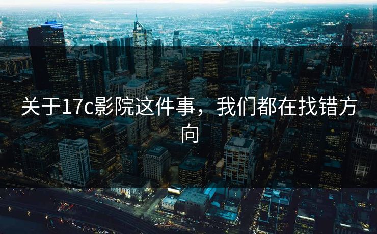 关于17c影院这件事,我们都在找错方向 关于17c影院这件事,我们都在找错方向