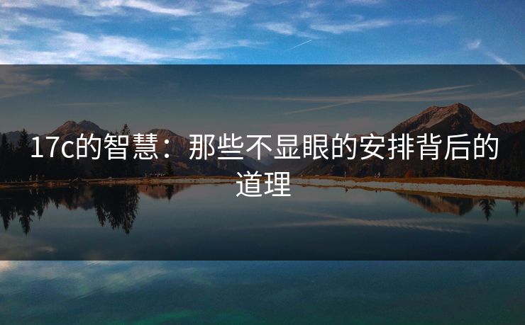 17c的智慧：那些不显眼的安排背后的道理