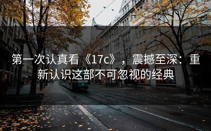 第一次认真看《17c》，震撼至深：重新认识这部不可忽视的经典