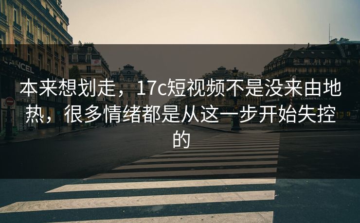 本来想划走,17c短视频不是没来由地热,很多情绪都是从这一步开始失控的 本来想划走,17c短视频不是没来由地热,很多情绪都是从这一步开始失控的