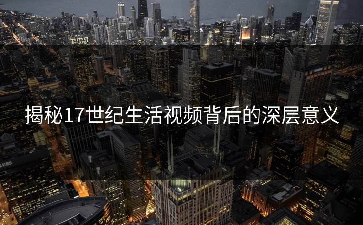 揭秘17世纪生活视频背后的深层意义