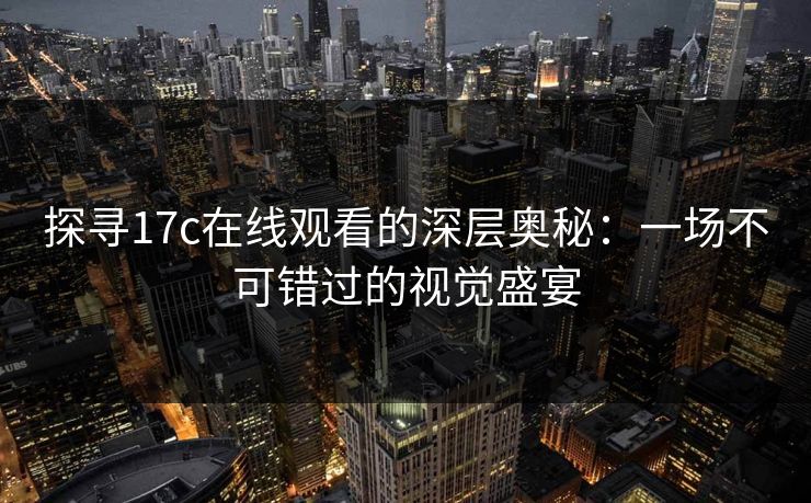 探寻17c在线观看的深层奥秘：一场不可错过的视觉盛宴