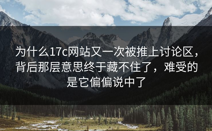 为什么17c网站又一次被推上讨论区,背后那层意思终于藏不住了,难受的是它偏偏说中了 为什么17c网站又一次被推上讨论区,背后那层意思终于藏不住了,难受的是它偏偏说中了