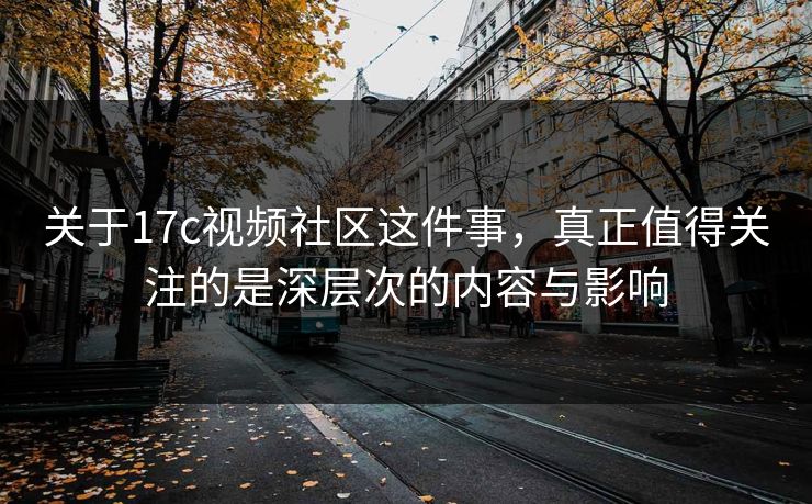 关于17c视频社区这件事，真正值得关注的是深层次的内容与影响