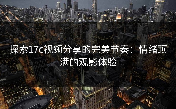 探索17c视频分享的完美节奏:情绪顶满的观影体验 探索17c视频分享的完美节奏:情绪顶满的观影体验