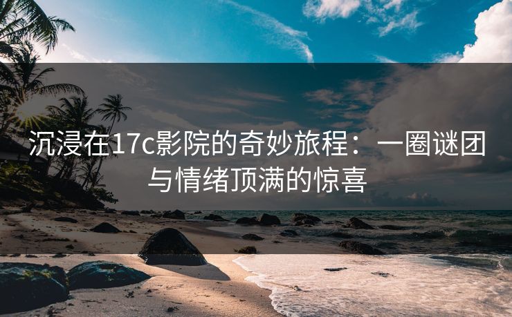 沉浸在17c影院的奇妙旅程:一圈谜团与情绪顶满的惊喜 沉浸在17c影院的奇妙旅程:一圈谜团与情绪顶满的惊喜