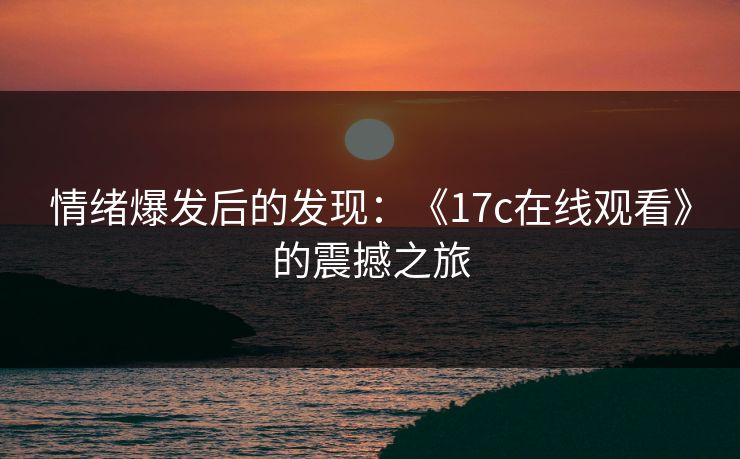 情绪爆发后的发现:《17c在线观看》的震撼之旅 情绪爆发后的发现:《17c在线观看》的震撼之旅