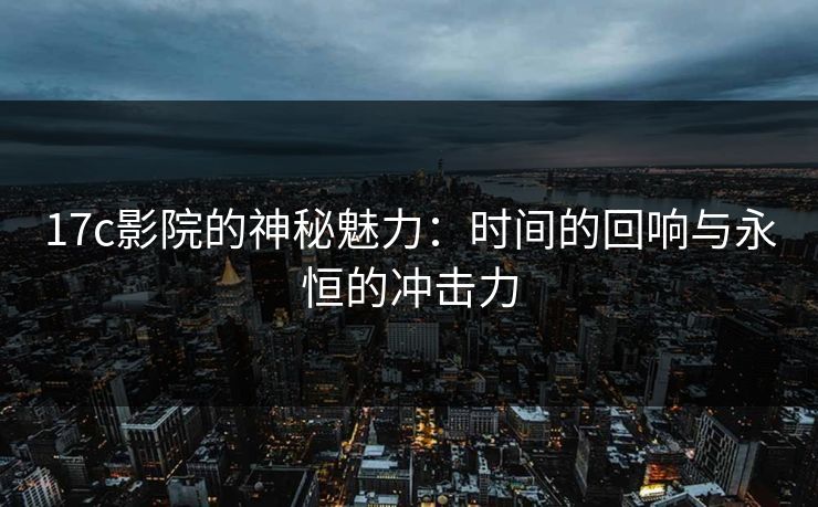 17c影院的神秘魅力:时间的回响与永恒的冲击力 17c影院的神秘魅力:时间的回响与永恒的冲击力