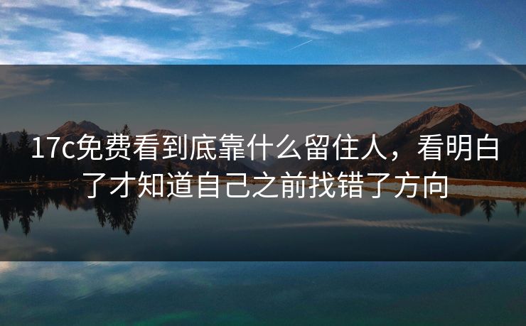 17c免费看到底靠什么留住人,看明白了才知道自己之前找错了方向 17c免费看到底靠什么留住人,看明白了才知道自己之前找错了方向