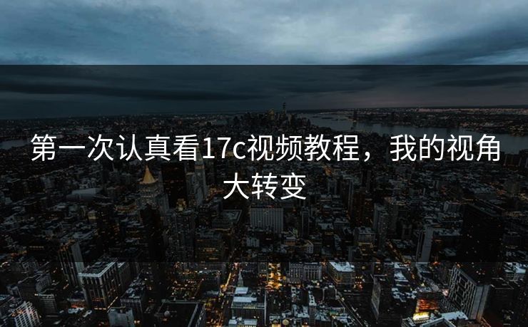 第一次认真看17c视频教程,我的视角大转变