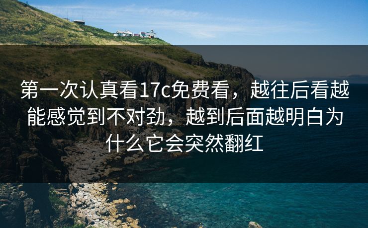 第一次认真看17c免费看,越往后看越能感觉到不对劲,越到后面越明白为什么它会突然翻红