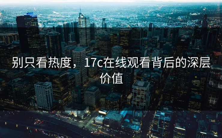 别只看热度,17c在线观看背后的深层价值