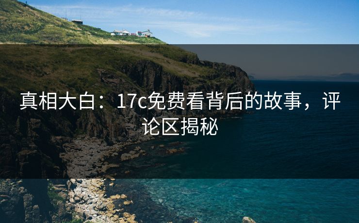 真相大白:17c免费看背后的故事,评论区揭秘