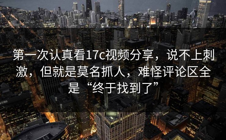 第一次认真看17c视频分享,说不上刺激,但就是莫名抓人,难怪评论区全是“终于找到了”