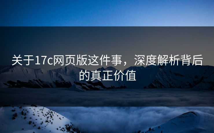 关于17c网页版这件事,深度解析背后的真正价值